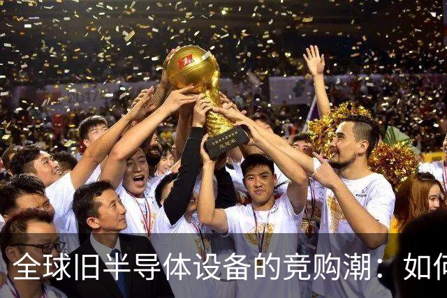 全球旧半导体设备的竞购潮：如何打破技术壁垒，助力国产芯片崛起